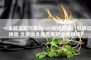 91金融贷款可靠吗(ABS资格获批、管理层换血 北银消金能否重回业绩巅峰？)