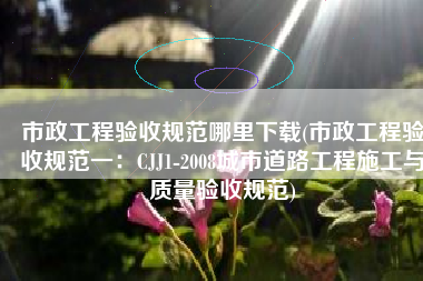 市政工程验收规范哪里下载(市政工程验收规范一：CJJ1-2008城市道路工程施工与质量验收规范)