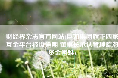 财经界杂志官方网站(巨如集团旗下四家互金平台被爆逾期 董事长承认管理疏忽资金困难)