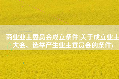 商业业主委员会成立条件(关于成立业主大会、选举产生业主委员会的条件)
