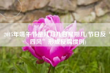 2015年端午节是几月几日星期几(节日反“四风”形成反腐惯例)