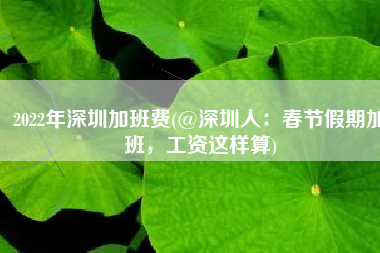 2022年深圳加班费(@深圳人：春节假期加班，工资这样算)