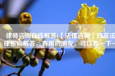 律师咨询在线解答(【法律咨询】日常法律咨询解答，有用的朋友，可以看一下……)