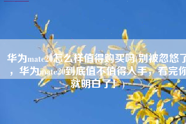 华为mate20怎么样值得购买吗(别被忽悠了，华为mate20到底值不值得入手，看完你就明白了！)