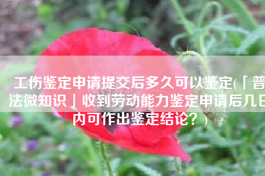 工伤鉴定申请提交后多久可以鉴定(「普法微知识」收到劳动能力鉴定申请后几日内可作出鉴定结论？)
