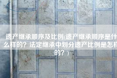 遗产继承顺序及比例(遗产继承顺序是什么样的？法定继承中划分遗产比例是怎样的？)