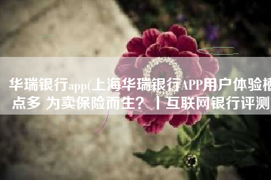 华瑞银行app(上海华瑞银行APP用户体验槽点多 为卖保险而生？丨互联网银行评测)