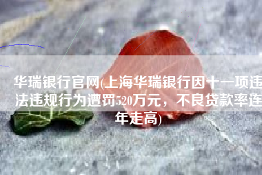 华瑞银行官网(上海华瑞银行因十一项违法违规行为遭罚520万元，不良贷款率连年走高)