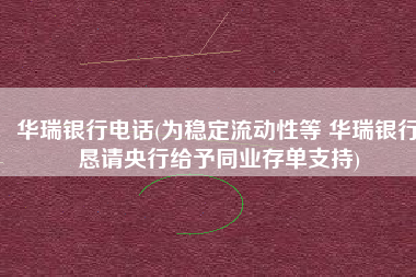 华瑞银行电话(为稳定流动性等 华瑞银行恳请央行给予同业存单支持)