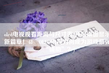 oled电视观看距离与尺寸表(开启桌面显示新篇章！48吋OLED电视为何成为游戏最强“辅助”？)
