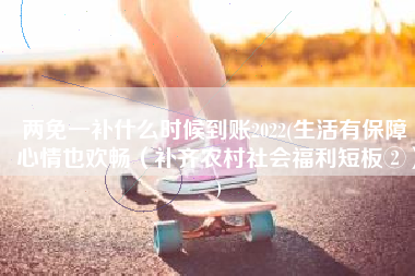 两免一补什么时候到账2022(生活有保障 心情也欢畅（补齐农村社会福利短板②）)