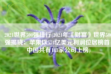 2021世界500强排行(2021年《财富》世界500强揭晓：苹果以574亿美元利润位居榜首，中国共有143家公司上榜)