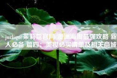 jurlique茱莉蔻官网(澳洲海淘最强攻略 新人必备 篇四：美妆必买清单及相关商城)