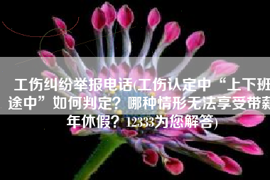工伤纠纷举报电话(工伤认定中“上下班途中”如何判定？哪种情形无法享受带薪年休假？12333为您解答)
