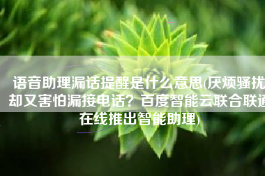 语音助理漏话提醒是什么意思(厌烦骚扰却又害怕漏接电话？百度智能云联合联通在线推出智能助理)