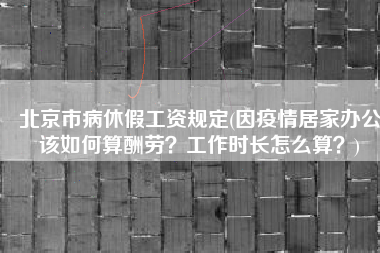 北京市病休假工资规定(因疫情居家办公该如何算酬劳？工作时长怎么算？)