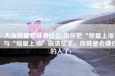 大涨放量意味着什么(当你把“放量上涨”与“缩量上涨”搞清楚了，你就是会赚钱的人了)