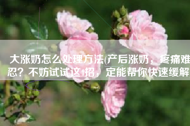大涨奶怎么处理方法(产后涨奶，疼痛难忍？不妨试试这4招，定能帮你快速缓解)