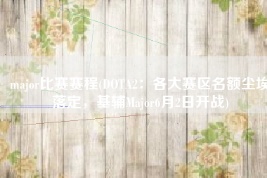 major比赛赛程(DOTA2：各大赛区名额尘埃落定，基辅Major6月2日开战)