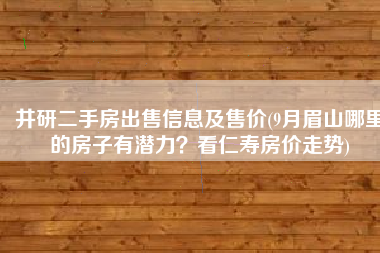 井研二手房出售信息及售价(9月眉山哪里的房子有潜力？看仁寿房价走势)