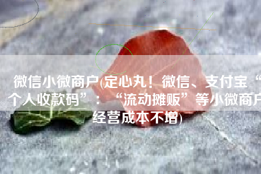 微信小微商户(定心丸！微信、支付宝“个人收款码”：“流动摊贩”等小微商户经营成本不增)
