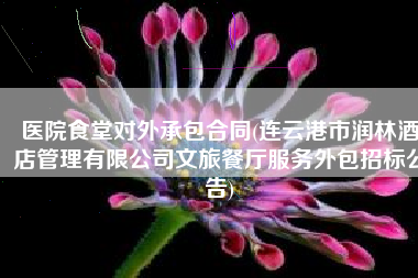 医院食堂对外承包合同(连云港市润林酒店管理有限公司文旅餐厅服务外包招标公告)