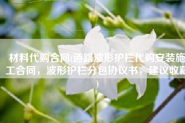 材料代购合同(道路波形护栏代购安装施工合同，波形护栏分包协议书，建议收藏)