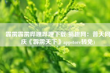 霹雳霹雳哔哩哔哩下载(搞趣网：普天同庆《霹雳天下》appstore转免)