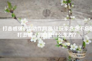 打击感强的3d动作网游(让玩家念念不忘的打击感，到底是什么东西？)