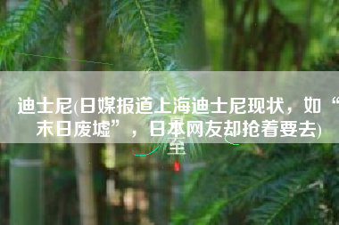 迪士尼(日媒报道上海迪士尼现状，如“末日废墟”，日本网友却抢着要去)