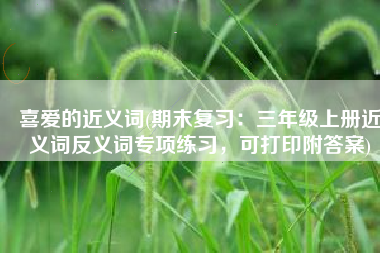 喜爱的近义词(期末复习：三年级上册近义词反义词专项练习，可打印附答案)