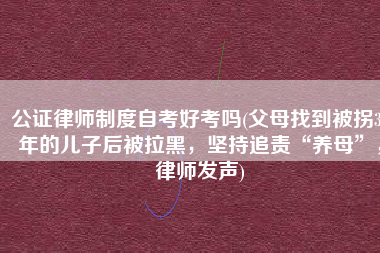 公证律师制度自考好考吗(父母找到被拐32年的儿子后被拉黑，坚持追责“养母”，律师发声)