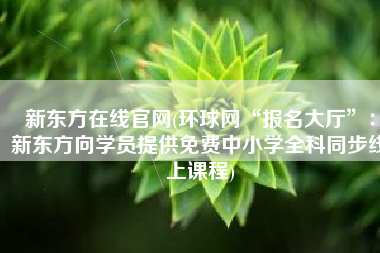 新东方在线官网(环球网“报名大厅”：新东方向学员提供免费中小学全科同步线上课程)