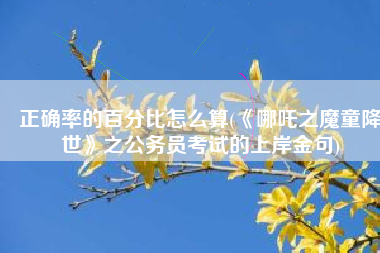 正确率的百分比怎么算(《哪吒之魔童降世》之公务员考试的上岸金句)