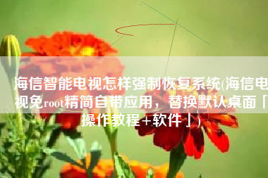 海信智能电视怎样强制恢复系统(海信电视免root精简自带应用，替换默认桌面「操作教程+软件」)