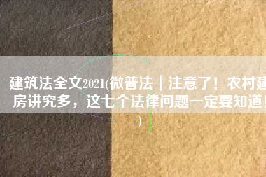 建筑法全文2021(微普法｜注意了！农村建房讲究多，这七个法律问题一定要知道！)