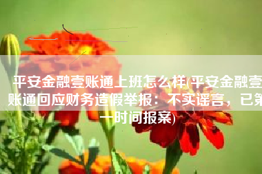 平安金融壹账通上班怎么样(平安金融壹账通回应财务造假举报：不实谣言，已第一时间报案)