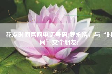 花点时间官网电话号码(罗永浩，与“时间”交个朋友)
