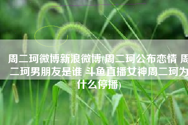 周二珂微博新浪微博(周二珂公布恋情 周二珂男朋友是谁 斗鱼直播女神周二珂为什么停播)