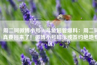 周二珂微博小号id(斗鱼超管爆料：周二珂真要回来了！微博小号暗示或签约绝地专区)