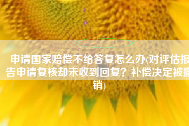 申请国家赔偿不给答复怎么办(对评估报告申请复核却未收到回复？补偿决定被撤销)