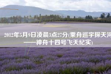 2012年5月9日凌晨3点27分(乘舟巡宇探天河——神舟十四号飞天纪实)