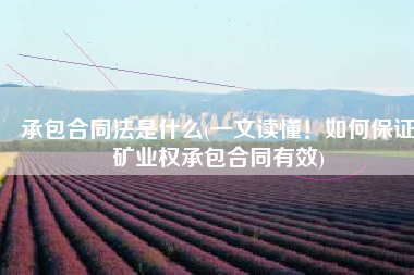 承包合同法是什么(一文读懂！如何保证矿业权承包合同有效)