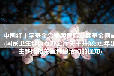 中国红十字基金会爱婴医院发展基金网站(国家卫生健康委办公厅关于开展2022年出生缺陷相关宣传日活动的通知)