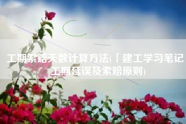 工期索赔天数计算方法(「建工学习笔记」工期延误及索赔原则)