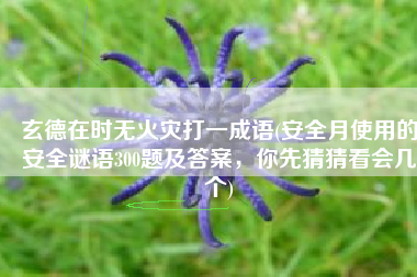 玄德在时无火灾打一成语(安全月使用的安全谜语300题及答案，你先猜猜看会几个)