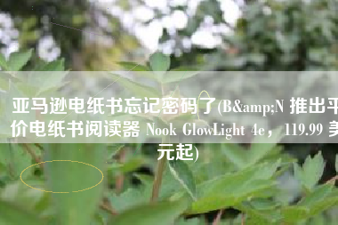 亚马逊电纸书忘记密码了(B&N 推出平价电纸书阅读器 Nook GlowLight 4e，119.99 美元起)