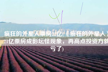 疯狂的外星人票房22亿(《疯狂的外星人》21亿票房成影坛怪现象，再高点投资方就亏了)