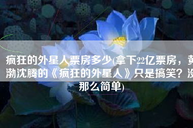 疯狂的外星人票房多少(拿下22亿票房，黄渤沈腾的《疯狂的外星人》只是搞笑？没那么简单)