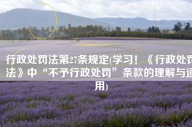 行政处罚法第27条规定(学习！《行政处罚法》中“不予行政处罚”条款的理解与适用)